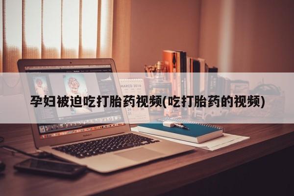 米非米索在线购买孕妇被迫吃打胎药视频(吃打胎药的视频)
