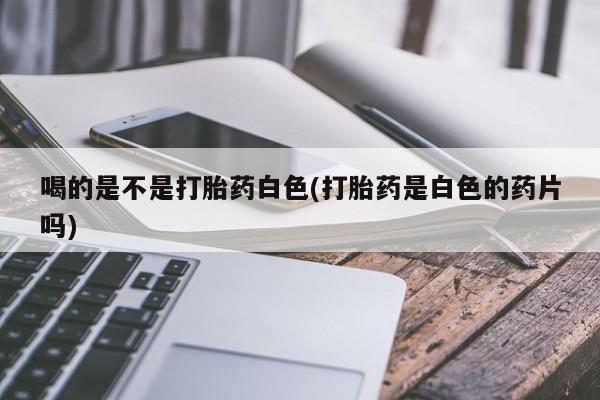 米非米索在线购买喝的是不是打胎药白色(打胎药是白色的药片吗)